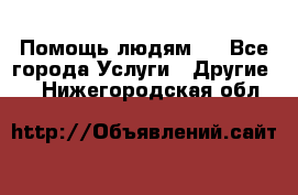 Помощь людям . - Все города Услуги » Другие   . Нижегородская обл.